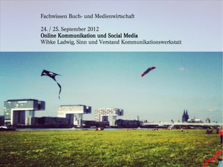 Fachwissen Buch- und Medienwirtschaft

24. / 25. September 2012
Online Kommunikation und Social Media
Wibke Ladwig, Sinn und Verstand Kommunikationswerkstatt
 