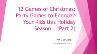 12 Games of Christmas:
Party Games to Energize
Your Kids this Holiday
Season | (Part 2)
XINO SPORTS
http://xinosports.com
 