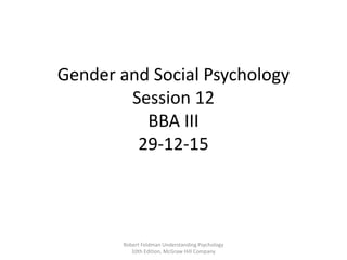 Gender and Social Psychology
Session 12
BBA III
29-12-15
Robert Feldman Understanding Psychology
10th Edition, McGraw Hill Company
 
