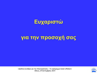 «Διεθνές Συνέδριο για την Ηλεκτροκίνηση – Το πρόγραμμα Green eMotion»
Αθήνα, 24 Σεπτεμβρίου 2014
Ευχαριστώ
για την προσοχή σας
 
