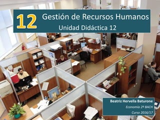 Gestión de Recursos Humanos
Unidad Didáctica 12
Beatriz Hervella Baturone
Economía 2º BACH
Curso 2016/17
 