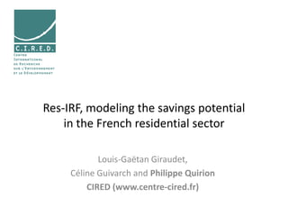 Res-IRF, modeling the savings potential
    in the French residential sector

            Louis-Gaëtan Giraudet,
     Céline Guivarch and Philippe Quirion
         CIRED (www.centre-cired.fr)
 