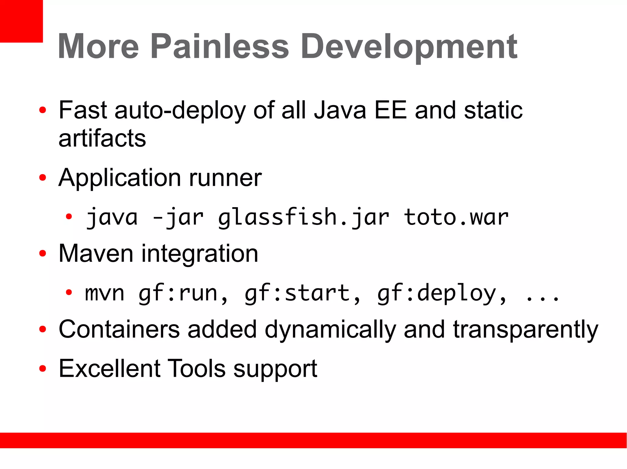 More Painless Development
●   Fast auto-deploy of all Java EE and static
    artifacts
●   Application runner
    ●
        java -jar glassfish.jar toto.war
●   Maven integration
    ●
        mvn gf:run, gf:start, gf:deploy, ...
●   Containers added dynamically and transparently
●   Excellent Tools support
 