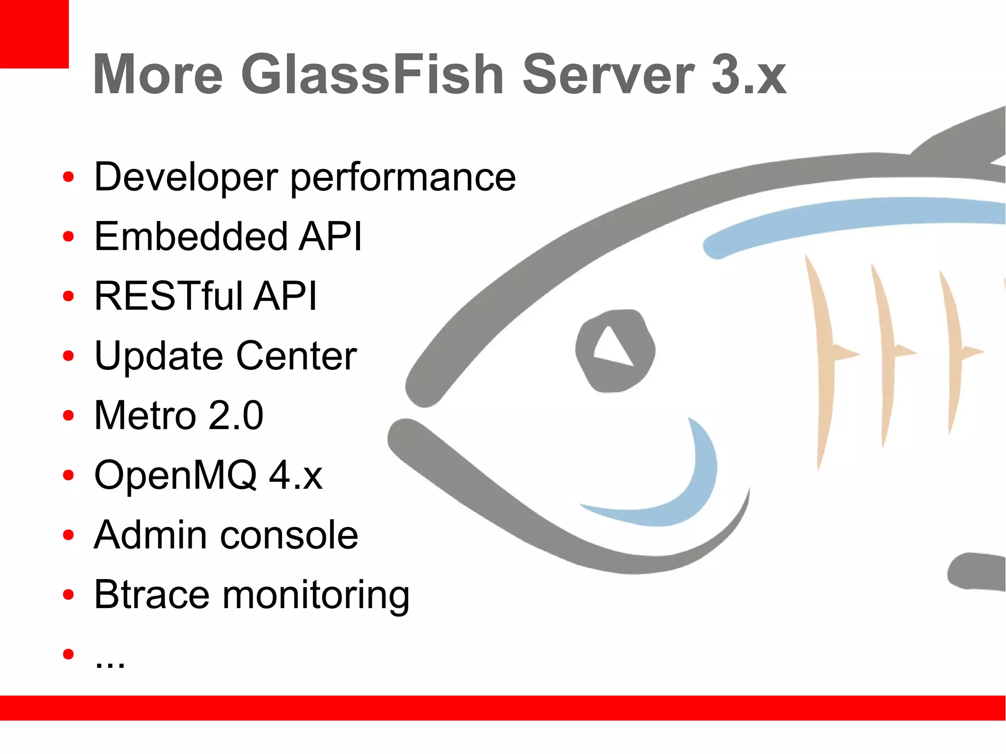 More GlassFish Server 3.x
●   Developer performance
●   Embedded API
●   RESTful API
●   Update Center
●   Metro 2.0
●   OpenMQ 4.x
●   Admin console
●   Btrace monitoring
●   ...
 