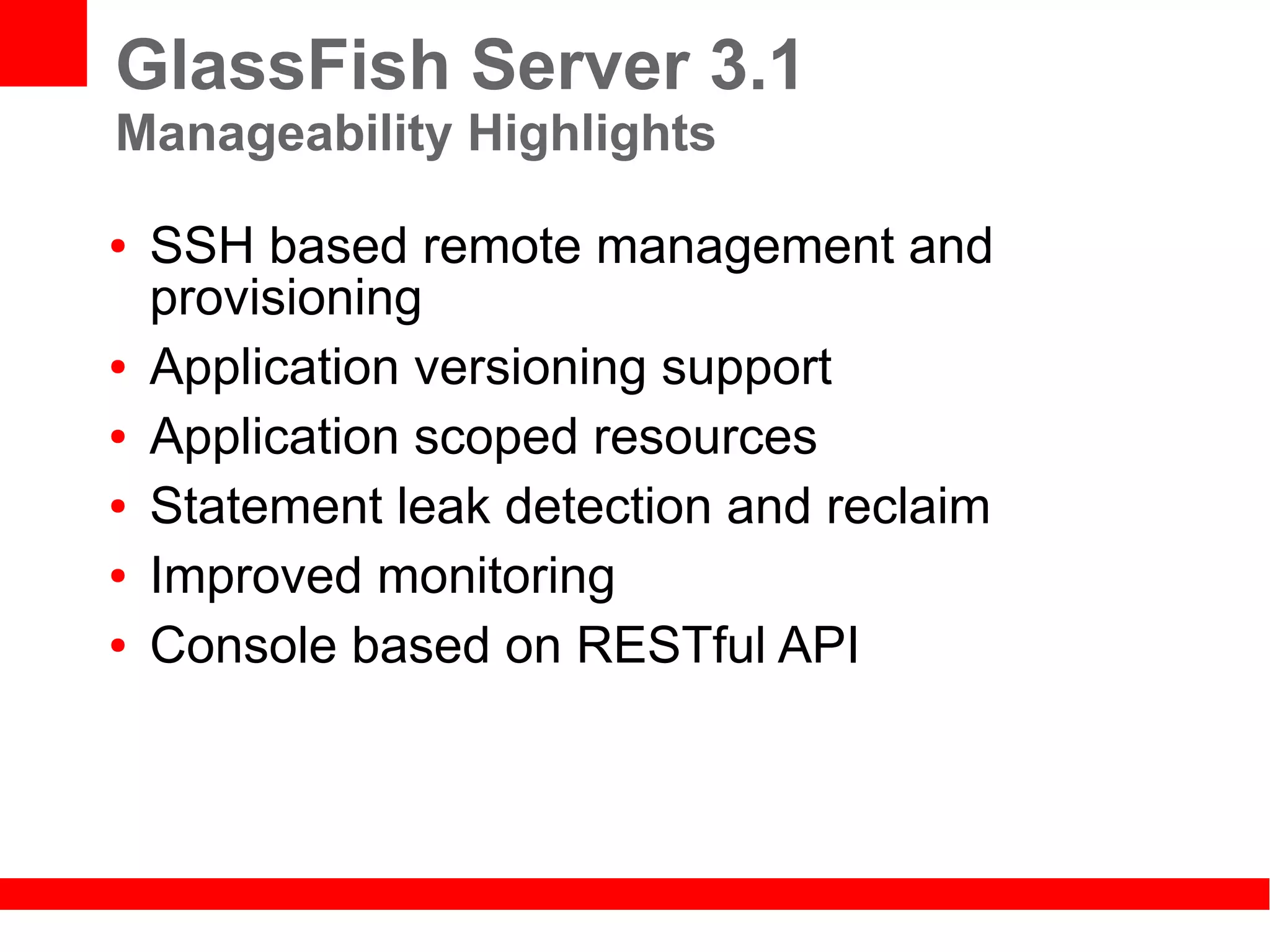 GlassFish Server 3.1
Manageability Highlights
●   SSH based remote management and
    provisioning
●   Application versioning support
●   Application scoped resources
●   Statement leak detection and reclaim
●   Improved monitoring
●   Console based on RESTful API
 