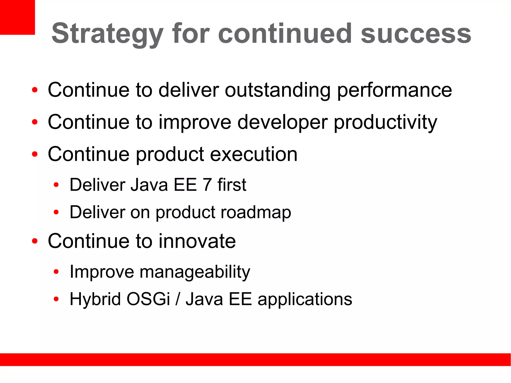 Strategy for continued success
●   Continue to deliver outstanding performance
●   Continue to improve developer productivity
●   Continue product execution
    ●   Deliver Java EE 7 first
    ●   Deliver on product roadmap
●   Continue to innovate
    ●   Improve manageability
    ●   Hybrid OSGi / Java EE applications
 
