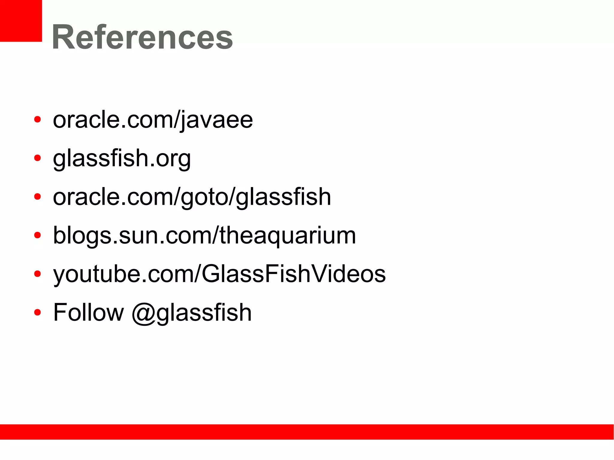 References

●   oracle.com/javaee
●   glassfish.org
●   oracle.com/goto/glassfish
●   blogs.sun.com/theaquarium
●   youtube.com/GlassFishVideos
●   Follow @glassfish
 