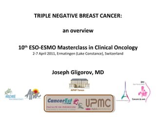 TRIPLE NEGATIVE BREAST CANCER: an overview 10 th  ESO-ESMO Masterclass in Clinical Oncology 2-7 April 2011, Ermatingen (Lake Constance), Switzerland Joseph Gligorov, MD APHP Tenon 