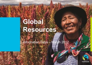 Global
                   Resources
                   Information Days – March 2012




© Fairtrade 2012
 