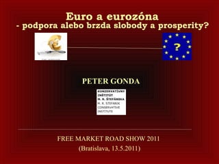   Euro a eurozóna  - podpora alebo brzda slobody a prosperity?    FREE MARKET ROAD SHOW 2011  (Bratislava, 13.5.2011) PETER GONDA   
