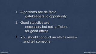 #ethicalAlgorithms@abeGong
1. Algorithms are de facto
gatekeepers to opportunity.
2. Good statistics are
necessary but not...