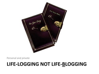 Personal and private

LIFE-LOGGING NOT LIFE-BLOGGING
 