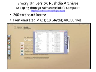 Emory University: Rushdie Archives
    Snooping Through Salman Rushdie's Computer
             http://www.youtube.com/watch?v=pBtFNpgzlsg

• 200 cardboard boxes;
• Four emulated MACs; 18 Gbytes; 40,000 files
 