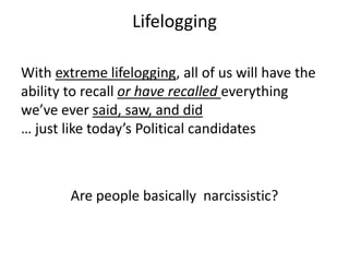 Lifelogging

With extreme lifelogging, all of us will have the
ability to recall or have recalled everything
we’ve ever said, saw, and did
… just like today’s Political candidates



        Are people basically narcissistic?
 