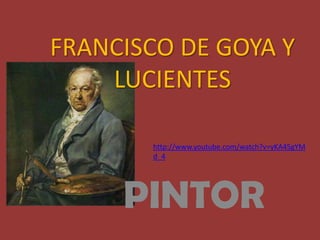 FRANCISCO DE GOYA Y
LUCIENTES
PINTOR
http://www.youtube.com/watch?v=yKA45gYM
d_4
 