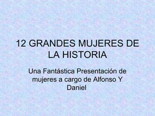 12 GRANDES MUJERES DE 
LA HISTORIA 
Una Fantástica Presentación de 
mujeres a cargo de Alfonso Y 
Daniel 
 