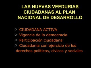 LAS NUEVAS VEEDURIAS CIUDADANAS AL PLAN  NACIONAL DE DESARROLLO CIUDADANA ACTIVA  Vigencia de la democracia Participación ciudadana Ciudadanía con ejercicio de los  derechos políticos, cívicos y sociales 