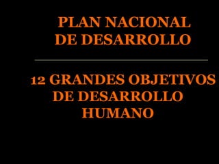 PLAN NACIONAL DE DESARROLLO   12 GRANDES OBJETIVOS DE DESARROLLO HUMANO 