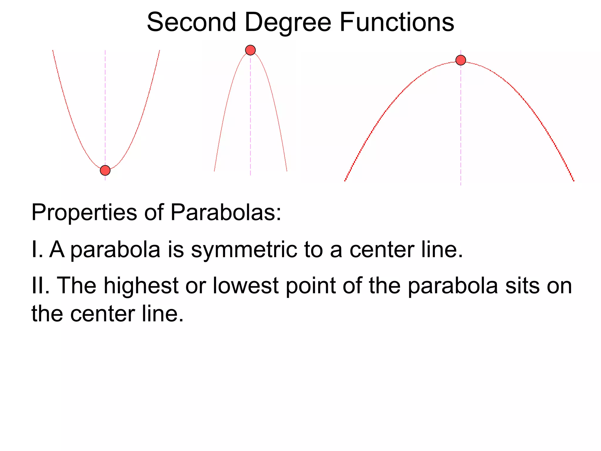 Second Degree Functions
Properties of Parabolas:
I. A parabola is symmetric to a center line.
II. The highest or lowest point of the parabola sits on
the center line.
 