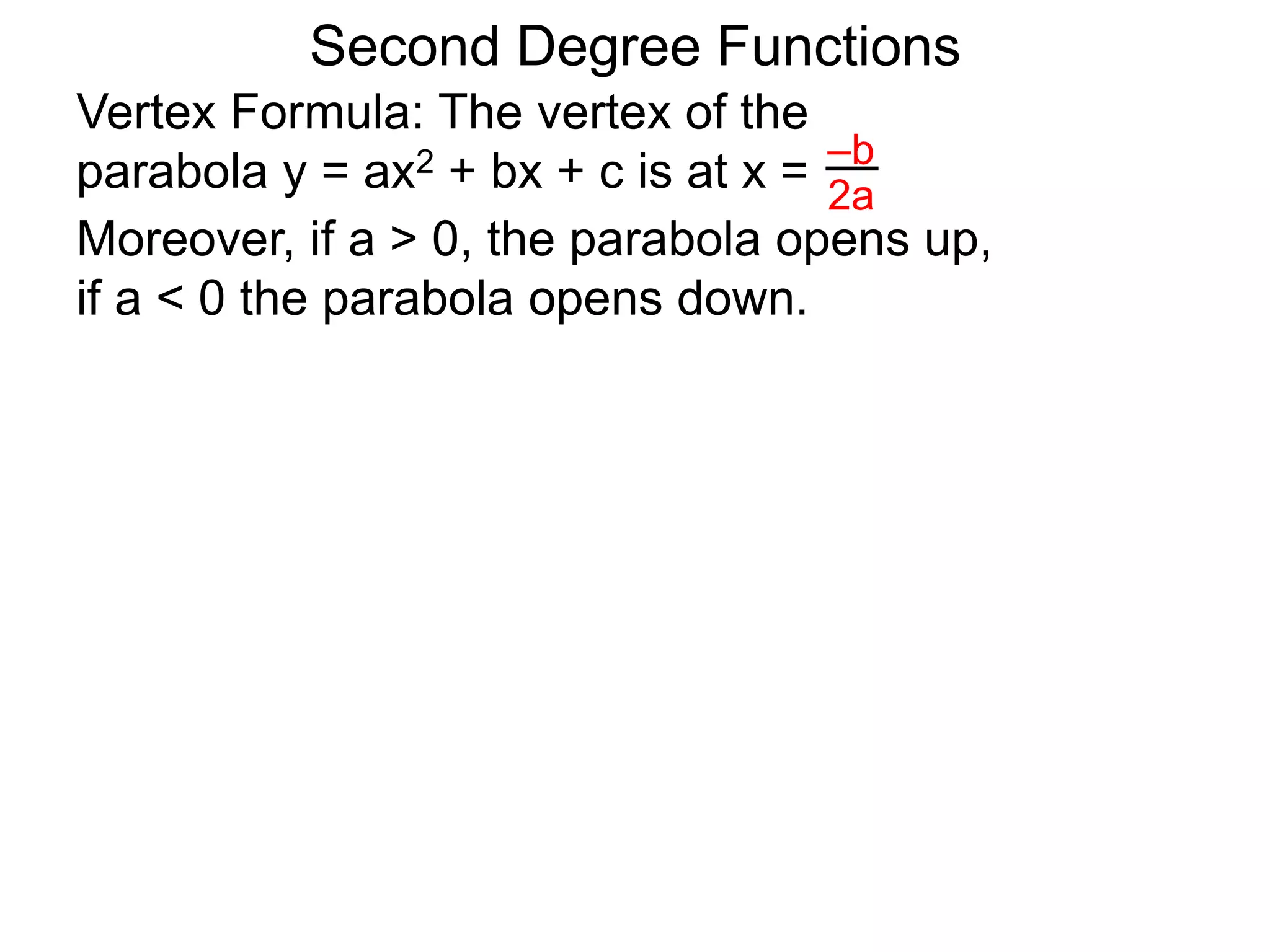 Vertex Formula: The vertex of the
parabola y = ax2 + bx + c is at x = –b
2a
Second Degree Functions
Moreover, if a > 0, the parabola opens up,
if a < 0 the parabola opens down.
 