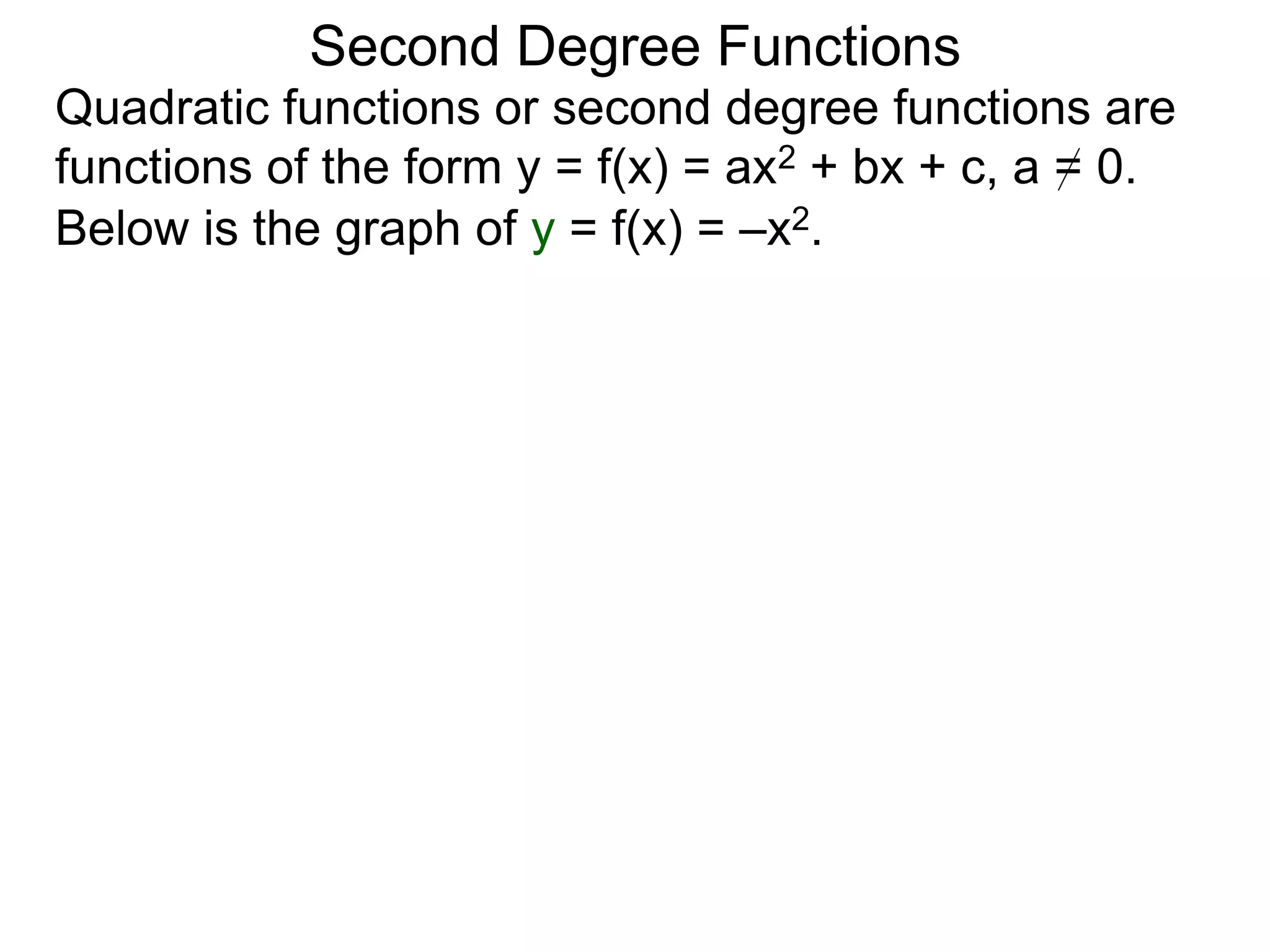 Quadratic functions or second degree functions are
functions of the form y = f(x) = ax2 + bx + c, a = 0.
Second Degree Functions
Below is the graph of y = f(x) = –x2.
 