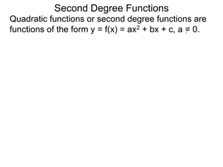 Quadratic functions or second degree functions are
functions of the form y = f(x) = ax2 + bx + c, a = 0.
Second Degree Functions
 