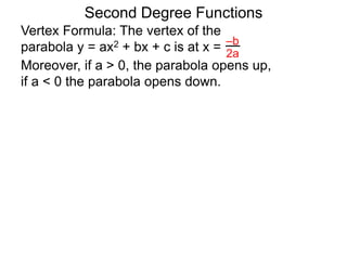 Vertex Formula: The vertex of the
parabola y = ax2 + bx + c is at x = –b
2a
Second Degree Functions
Moreover, if a > 0, the parabola opens up,
if a < 0 the parabola opens down.
 