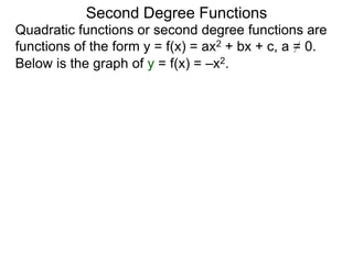 Quadratic functions or second degree functions are
functions of the form y = f(x) = ax2 + bx + c, a = 0.
Second Degree Functions
Below is the graph of y = f(x) = –x2.
 