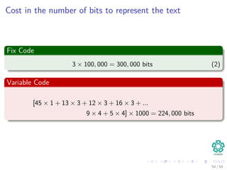 Cost in the number of bits to represent the text
Fix Code
3 × 100, 000 = 300, 000 bits (2)
Variable Code
[45 × 1 + 13 × 3 + 12 × 3 + 16 × 3 + ...
9 × 4 + 5 × 4] × 1000 = 224, 000 bits
54 / 64
 