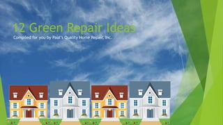 12 Green Repair Ideas
Compiled for you by Paul’s Quality Home Repair, Inc.

 