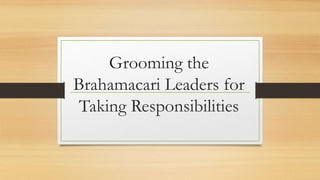 Grooming the
Brahamacari Leaders for
Taking Responsibilities
 