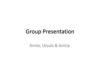 Group Presentation

 Annie, Ursula & Anicia
 