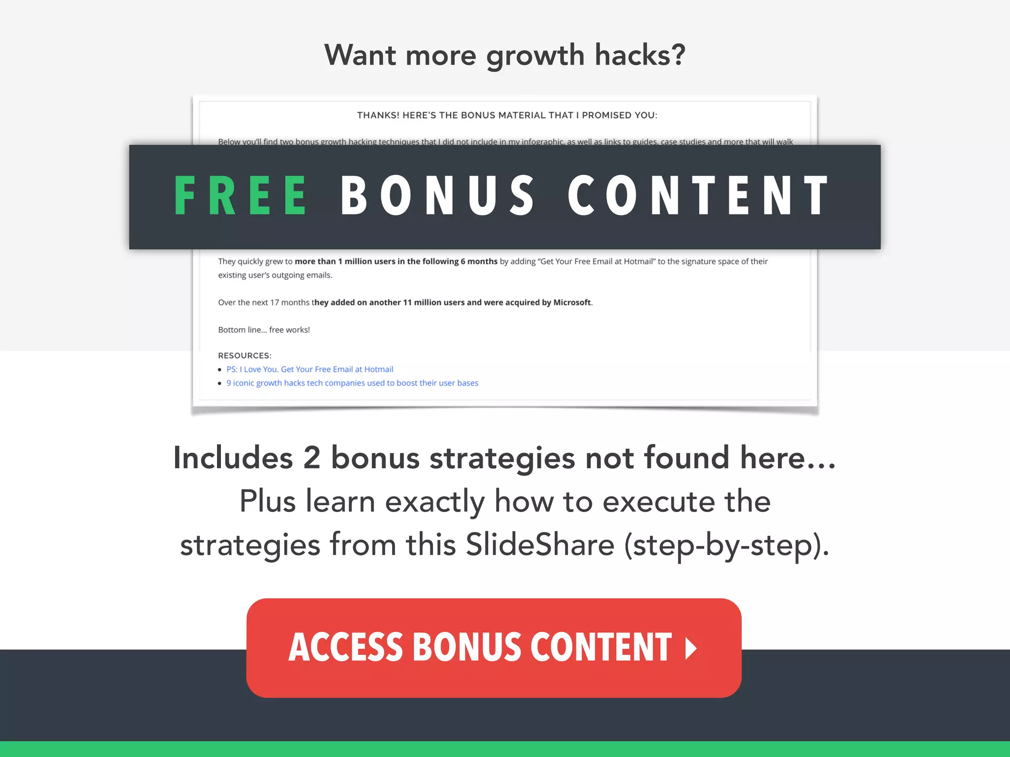 Includes 2 bonus strategies not found here…
Plus learn exactly how to execute the
strategies from this SlideShare (step-by-step).
F R E E B O N U S C O N T E N T
ACCESS BONUS CONTENT ▸
Want more growth hacks?
 