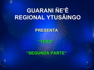 PRESENTA “ TERO”  “ SEGUNDA PARTE” GUARANI ÑE’Ê REGIONAL YTUSÃINGO 