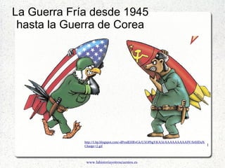 www.lahistoriayotroscuentos.es
1
La Guerra Fría desde 1945
hasta la Guerra de Corea
http://1.bp.blogspot.com/-dProdEHRvGk/U5OPhgYKA5I/AAAAAAAAA9Y/Sr0JDuNJil8/s1600/
Charge+2.gif
 