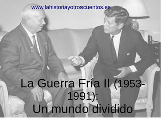 La Guerra Fría II (1953-
1991):
Un mundo dividido
www.lahistoriayotroscuentos.es
 