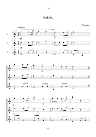 14 -



                                                               NADAL

                                                                                                                  Villancico
                         Moderato

               2 4œ                   œ 4œ             œ           œ                           œ 4œ       ˙
                            V

            ¬
                                                                              sigue
                     1
                                                     3                                œ1                  2
G. 1
             & 4                                                                    2
                 F                                                 œ
G. 2
             &
               2
               4œ                     œ œ             œ                               œ œ œ œ             ˙
                 F
               2
G. 3        L& 4 œ                    œ œ                          œ                  œ        œ œ        œ œ œ
                                                      œ

¬       5       œ
                4
                                œ œ      œ1                œ
                                                           2                    œ
                                                                                4
                                                                                           œ œ
                                                                                           2
                                                                                                      ˙1
    &                                                      2
                                                                                                                          {
                œ               œ œ      œ                 œ                    œ          œ          ˙
    &                                                                                                                     {

L& œ                            œ œ      œ                 œ œ                             œ œ        ˙                   {
                                                                                œ

¬       9
                œ1              œ œ
                                  3          œ
                                             4
                                                               œ
                                                               4               œ1 œ œ œ
                                                                                      3               œ
                                                                                                      4

    &                                                                                                         Œ
   f                                                           2
   œ    œ œ                                  œ                 œ               œ œ œ œ                œ       Œ
 &
   f3 1                                          2     1

L& œ œ œ                                     œ œ œ                             œ           œ œ        œ       œ œ
                                                                   3001
 