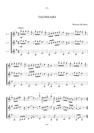 - 22 -



                                                                                   TACONEADO

                                                                                                                                                                      Mexican folk dance
                            Allegro
                                        3    1       1                    3                                                                                                3
                    1                   œ œ œ œ               1                1
                                                                          œ œ œ œ
                                                                                        1
                                                                                              2
                                                                                                                                                                                 1
                                                                                                                                                                           œ œ œ œ
                                                                                                                                                                                              1           2
        ¬               #                                     œ                               œ               1  œ œ
                                                                                                                  3
                                                                                                                                               œ                                                          œ
                            6                                                                            0
                                                                                                             œ œ                                    œ œ
                                                                                                         œ œ                                                      ‰
G. 1                        8                                 J                                  J                                                                                                        J
                &                                                                                                                                   J
                                        F

                        #               œ œ œ                             œ œ œ                                                                                            œ œ œ
                            6                        œ.                         œ.                               œ œ                           œ                                 œ.
                                                                                                             œ œ                                    œ             ‰
G. 2                        8                                                                            œ œ                                             œ
                &
                                                                                                                                                    J
                                    F
                        #
                            6
G. 3    L&                  8
                                                     œ.                                 œ.                                œ.                             œ.                                  œ.
                                        œ.                                œ.                             œ.                                    œ.                          œ.



                                                                                                                                   3       1        1                  3             3
        6       3               3                                                                                                  œ       œ   œ    œ         1
                                                                                                                                                                       œ       1   1
                                                                                                                                                                               œ œ œ
                      2 2                                                                                                                                                                             2
            #   œ œ œ œ                          0                                                                                                            œ
¬                                                œ               œ œ  1
                                                                                             œ                                                                                                        œ
                                                         2 0
                                                             œ œ                                        œ
                                                         œ œ                                                  œ           ‰
                                                                                                                                                              J
    &                                            J                                                                                                                                                    J
                                                                                                        J

                                                         4    0       2

            #                                                                                                                      œ       œ   œ                       œ
                œ œ œ                                                                                                                               œ.                         œ œ œ.
                      œ.                                         œ œ                         œ
                                                             œ œ                                        œ                 ‰
    &                                                    œ œ                                                  œ
                                                                                                        J

            #
                                                                                                         j
                                                                                                                          ‰
L&                                      œ.                                œ.                            œ                                           œ.                                       œ.
                œ.                                       œ.                                  œ                œ                    œ.                                  œ.



                                                                                   V
                                                                                   4
                                                                                                              3
        11                          1                0
                                                                                   œ              3 4         œ                                2
            #                   nœ
                                                                                        1     œ                                        3
                                                                                        œ œ œ                                                  œ œ
                            3                    3                                                                    2            1
¬               0
                    œ
                        1
                                                 œ   œ.               œ                                               œ       0
                                                                                                                                  œ                œ                        0
                œ œ                                                       ‰                                                   œ œ                        œ œ œ              œ.               œ        ‰
    &                                            J                                      J                             J                                                                                       {
                                                                                        2
                                                                                                                  3

                                                                                                                                                             0 2 4          0
            #                                                                      œ          œ
                                    œ                œ.               œ ‰               œ œ œ                 œ                                œ œ
                    œ                            œ                                                                    œ           œ                œ                                              ‰
                œ œ                                                                                                           œ œ                        œ œ œ              œ            œ
    &                                                                                                                                                                                                         {
                                                 J                                      J                             J

            #                                                                                                             j
                                                                  j
                                                                          ‰                                                                                                                           ‰
L&                                                                    œ                      œ.                       œ                                                                  œ
                                                              œ                                                                                                                                               {
                                        œ            œ                             œ.                                                                    œ.                      œ
                œ.                  œ œ                                                                       œ               œ.               œ.                           œ                œ


                                                                                                  3001
 