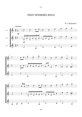 -6-



                                                      THEN NEWBORN JESUS


                                                                                                                                 W. J. Kirkpatrick

                    1   Moderato
                                                                                                                         œ        œ       œ
            ¬           3                                                     œ   œ                              œ
                                          œ                   œ                              œ       œ
G. 1                    4 œ
                &
                          F                                                   3   0
                                              2   0

                        3                                                                                                œ        œ
                          Œ                                                                                      œ                        œ
G. 2                    4                         œ                   œ       œ   œ              œ       œ
                &                         œ                   œ                              œ       œ
                                          p       i           p       i       p   i
                                          F
                        3
                          Œ
G. 3        L&          4                                                                                                                 œ
                                          ˙                                                  ˙                   œ       ˙
                                                                              œ




        5                                             1                           4                                                   2
¬               ˙                                     œ               3           œ                                          4             1
                              œ           œ                           œ                          œ                   œ       œ
                                                                                                         œ                                 œ
                                                                                                                                   œ
    &


                                                                                                                             3             4
                ˙                         œ                                                          œ               œ
                              œ                               œ               œ         œ
                                                      œ               œ           œ              œ                           œ     œ      #œ
    &                                                                                                    œ



                              Œ
L&              ˙                                                                                                            ˙             œ
                                                                                                 ˙
                                                      ˙.                                                             œ




        9                             2       0
                                                                                                                             œ        œ    œ
¬                                                                                 œ     œ                            œ
                ˙                                         œ               œ                      œ       œ
                                  œ       œ
    &


                                                                                                                                           2
                                                                                                                             œ        œ
                                  Œ                                                                                  œ                    #œ
                ˙                                                 œ           œ   œ     œ            œ       œ
    &                                                     œ               œ                      œ       œ
                                                          p       i



L&
                                  œ                       ˙                                      ˙                   œ       ˙
                œ        œ                                                        œ                                                        œ



                                                                                      3001
 
