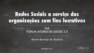 FAS
FÓRUM ATORES DA SAÚDE 2.0
Redes Sociais a serviço das
organizações sem fins lucrativos
Bruno Borrajo de Queiroz
DEZEMBRO 2016
 