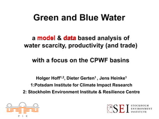 Green and Blue Water

  a model & data based analysis of
water scarcity, productivity (and trade)

    with a focus on the CPWF basins

      Holger Hoff1,2, Dieter Gerten1 , Jens Heinke1
   1:Potsdam Institute for Climate Impact Research
2: Stockholm Environment Institute & Resilience Centre
 