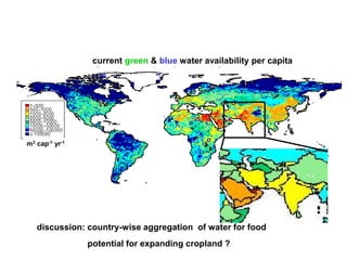 current green & blue water availability per capita




m3 cap-1 yr-1




   discussion: country-wise aggregation of water for food
                potential for expanding cropland ?
 