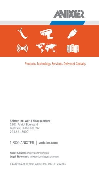About Anixter: anixter.com/aboutus
Legal Statement: anixter.com/legalstatement
14G3028X00 © 2014 Anixter Inc.• 09/14 • 252260
Anixter Inc. World Headquarters
2301 Patriot Boulevard
Glenview, Illinois 60026
224.521.8000
Products.Technology. Services. Delivered Globally.
1.800.ANIXTER | anixter.com
 