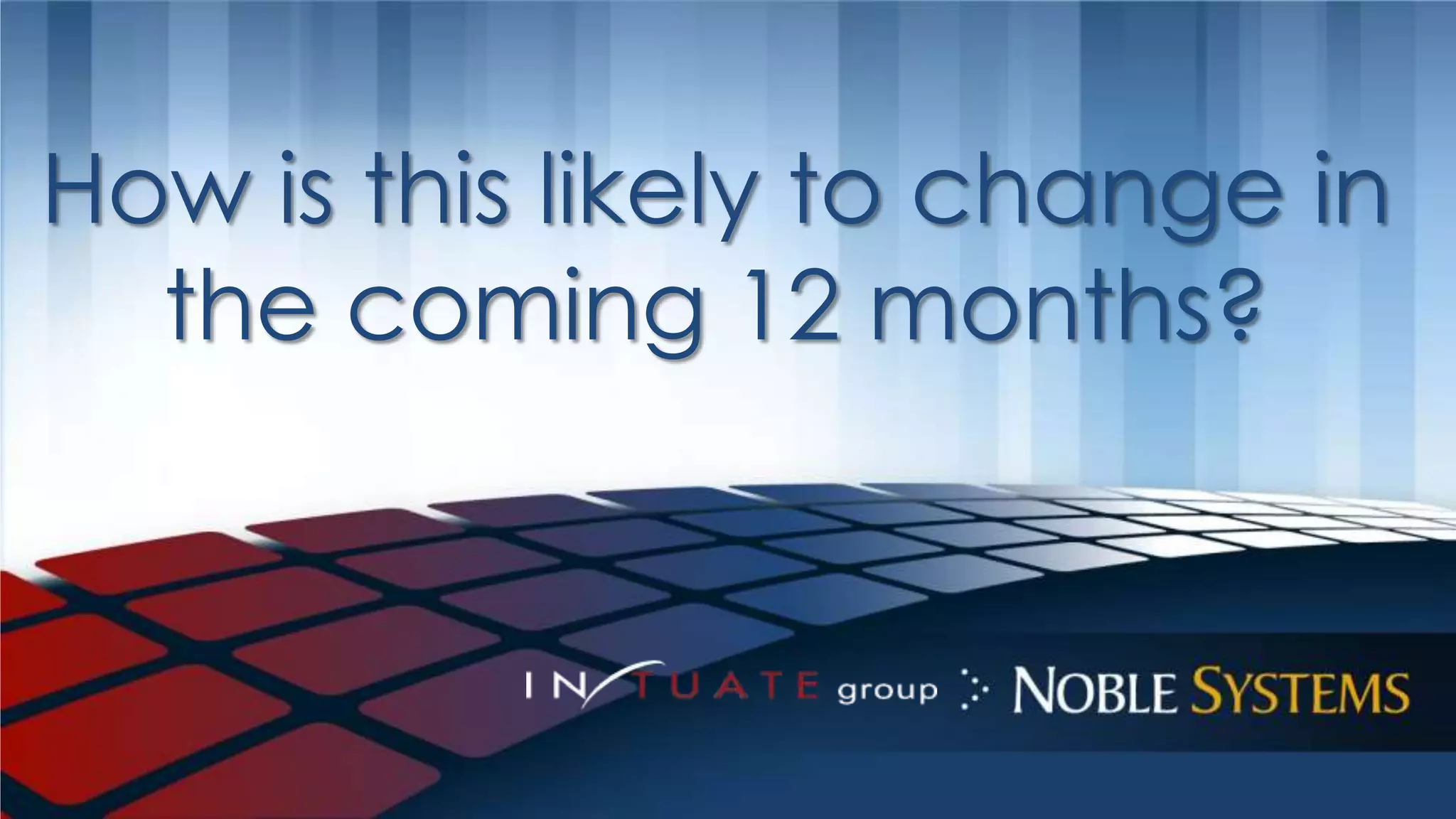 How is this likely to change in 
the coming 12 months? 
 