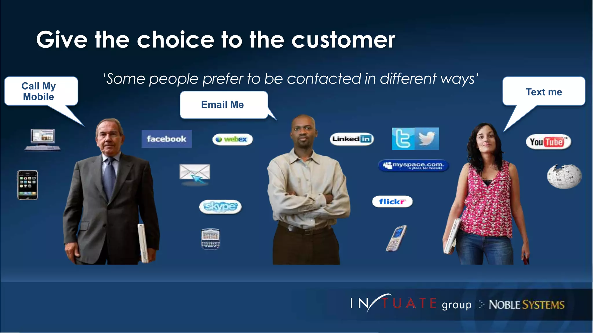 Give the choice to the customer 
‘Some people prefer to be contacted in different ways’ 
Call My 
Mobile 
Email Me 
Text me 
 