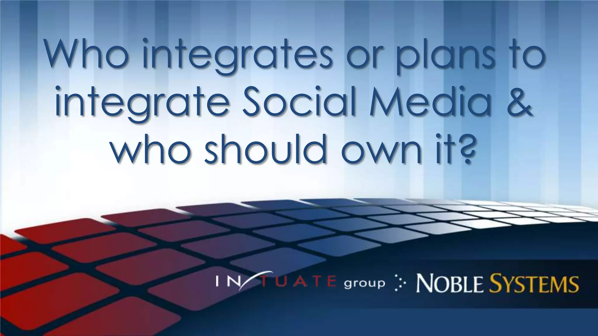 Who integrates or plans to 
integrate Social Media & 
who should own it? 
 