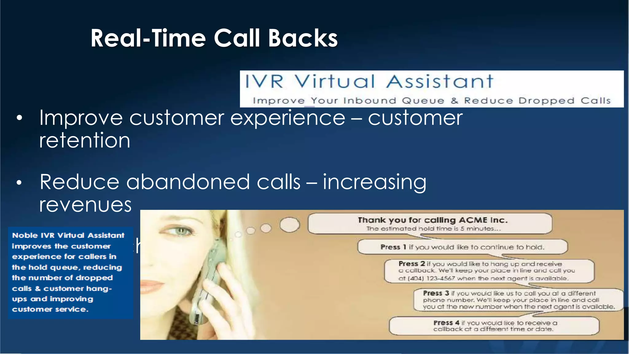 Real-Time Call Backs 
• Improve customer experience – customer 
retention 
• Reduce abandoned calls – increasing 
revenues 
• Provide choice to your customer 
 