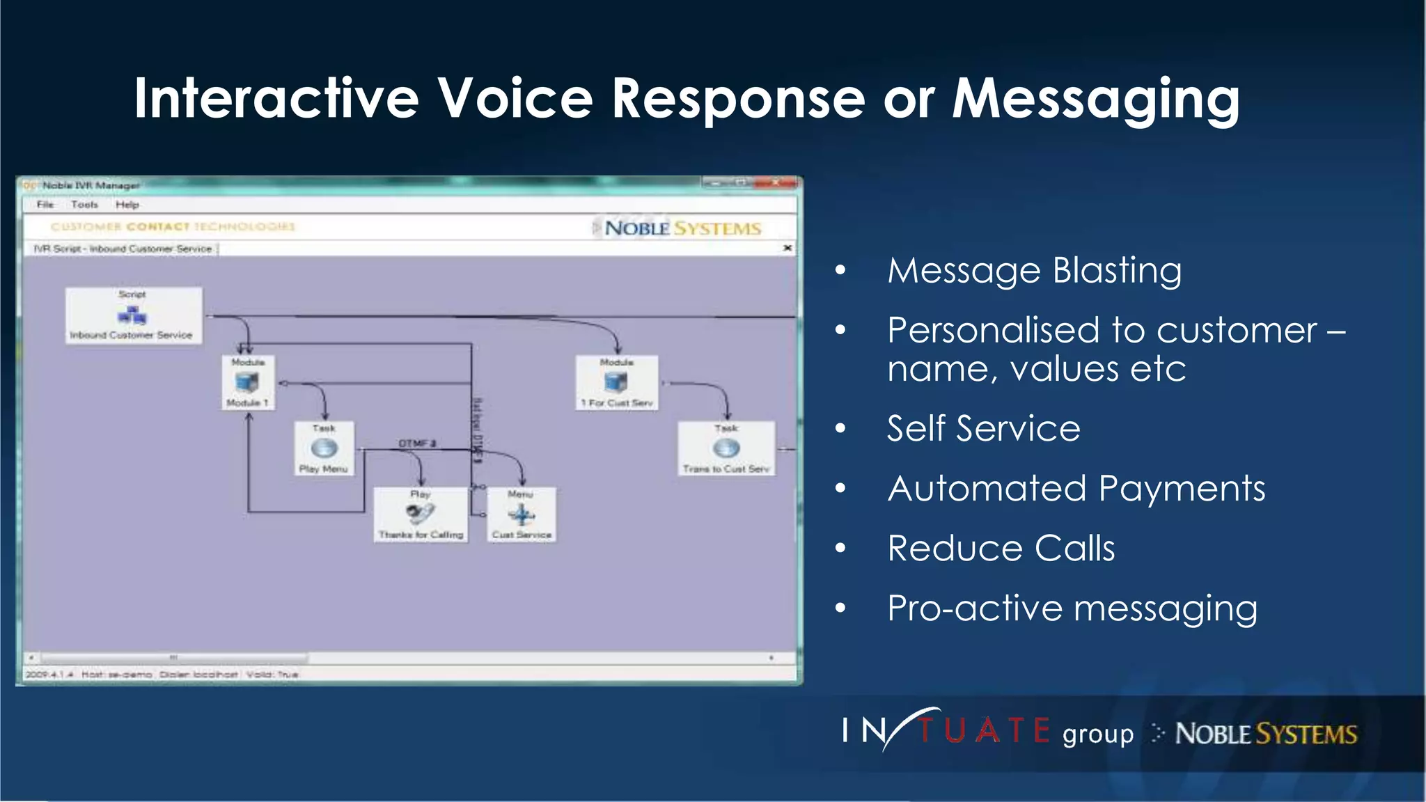Interactive Voice Response or Messaging 
• Message Blasting 
• Personalised to customer – 
name, values etc 
• Self Service 
• Automated Payments 
• Reduce Calls 
• Pro-active messaging 
 