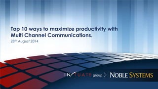 Top 10 ways to maximize productivity with 
Multi Channel Communications. 
28th August 2014 
 