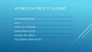 WORKFLOW PRIOR TO ALIGNRT
3 TATTOOS IN SIM
DAY 1
LEVEL TO TATTOOS
SHIFTS FROM DOSI
IMAGE, DR, TREAT
TEGADERM NEW AP ISO
 